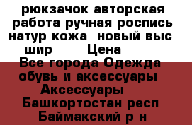 рюкзачок авторская работа ручная роспись натур.кожа  новый выс.31, шир.32, › Цена ­ 11 000 - Все города Одежда, обувь и аксессуары » Аксессуары   . Башкортостан респ.,Баймакский р-н